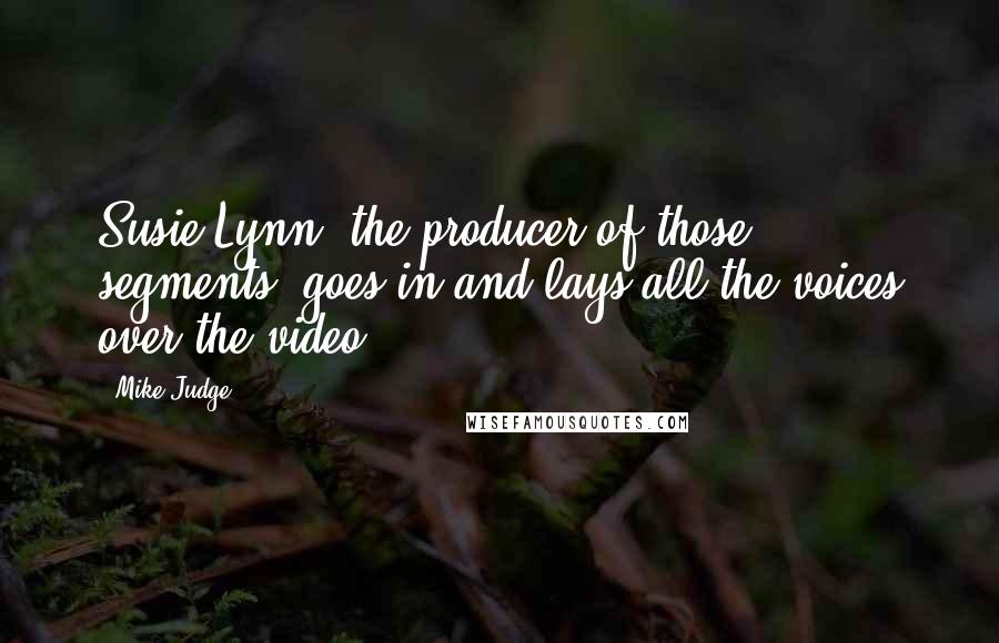 Mike Judge Quotes: Susie Lynn, the producer of those segments, goes in and lays all the voices over the video.