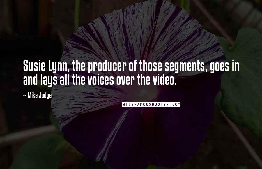 Mike Judge Quotes: Susie Lynn, the producer of those segments, goes in and lays all the voices over the video.