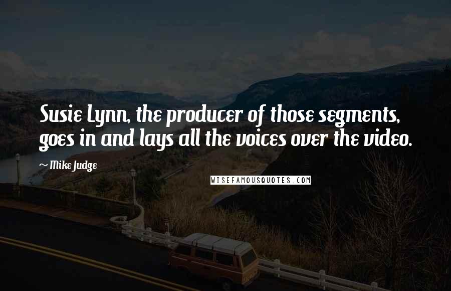 Mike Judge Quotes: Susie Lynn, the producer of those segments, goes in and lays all the voices over the video.
