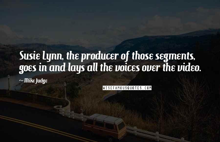 Mike Judge Quotes: Susie Lynn, the producer of those segments, goes in and lays all the voices over the video.
