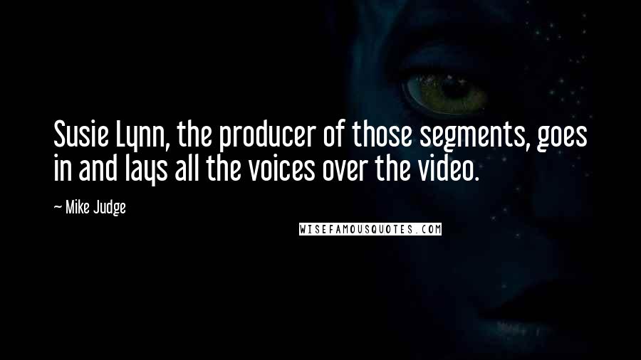 Mike Judge Quotes: Susie Lynn, the producer of those segments, goes in and lays all the voices over the video.