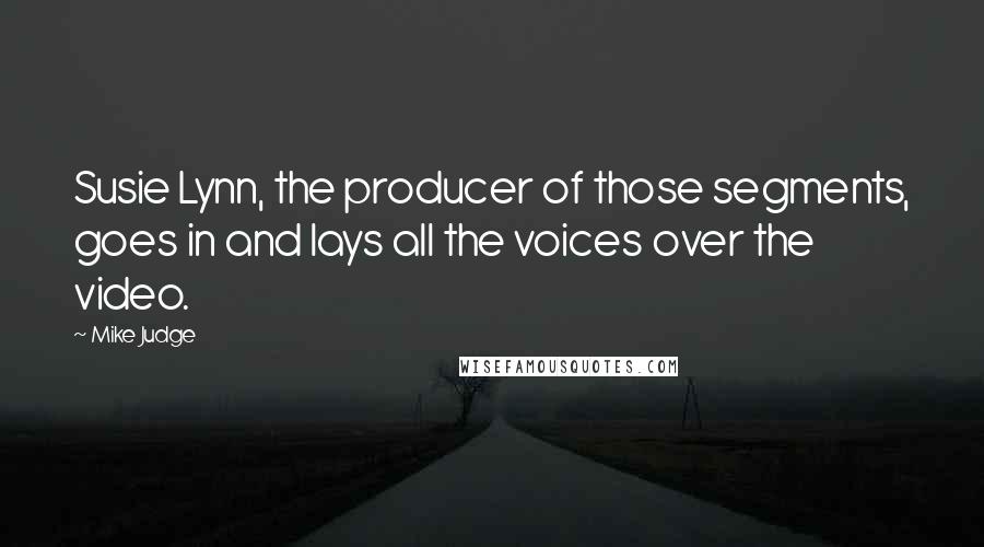 Mike Judge Quotes: Susie Lynn, the producer of those segments, goes in and lays all the voices over the video.