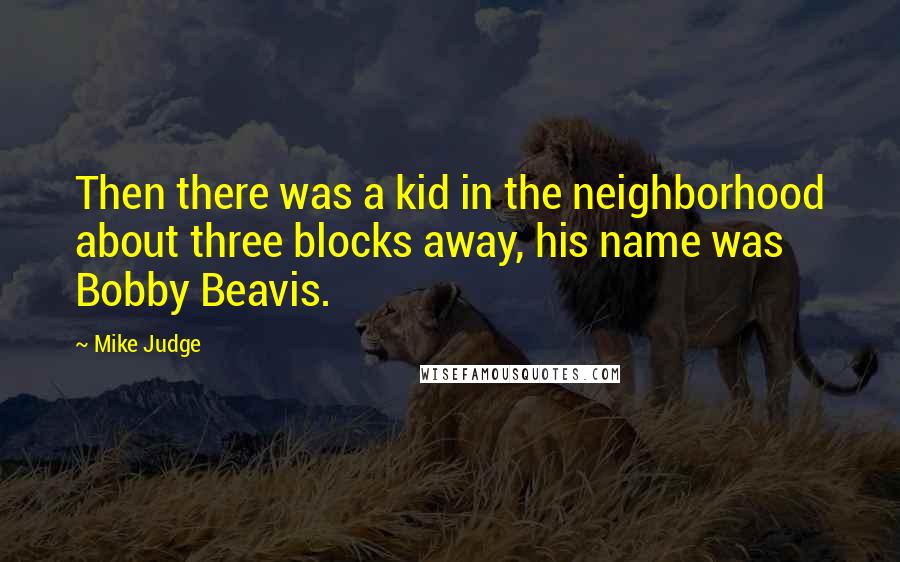 Mike Judge Quotes: Then there was a kid in the neighborhood about three blocks away, his name was Bobby Beavis.