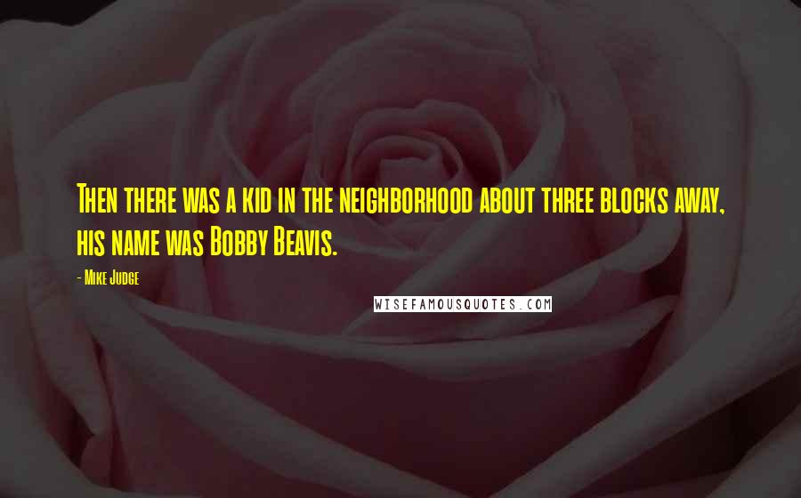 Mike Judge Quotes: Then there was a kid in the neighborhood about three blocks away, his name was Bobby Beavis.