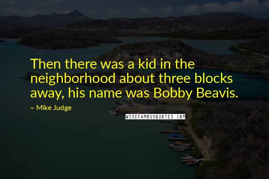 Mike Judge Quotes: Then there was a kid in the neighborhood about three blocks away, his name was Bobby Beavis.