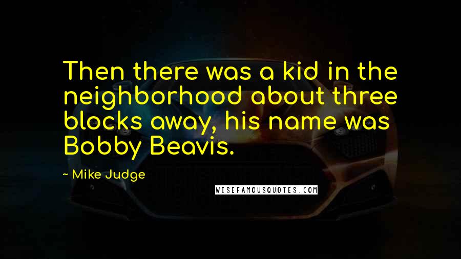 Mike Judge Quotes: Then there was a kid in the neighborhood about three blocks away, his name was Bobby Beavis.
