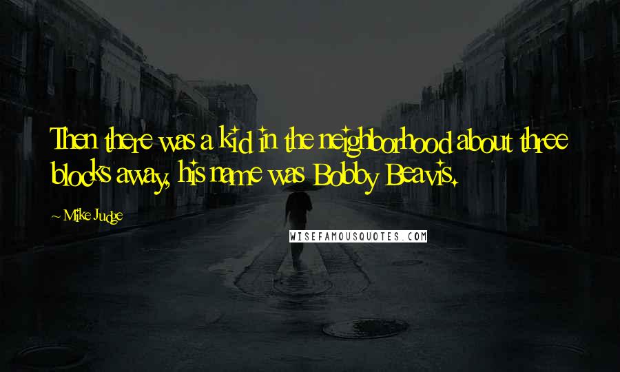 Mike Judge Quotes: Then there was a kid in the neighborhood about three blocks away, his name was Bobby Beavis.