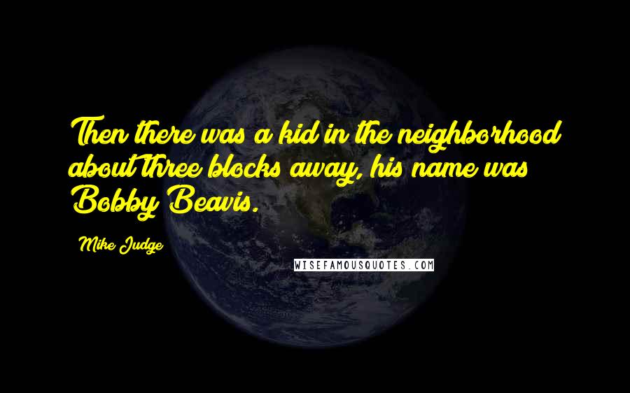 Mike Judge Quotes: Then there was a kid in the neighborhood about three blocks away, his name was Bobby Beavis.