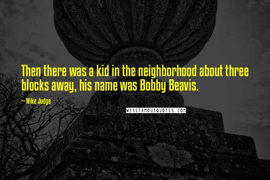 Mike Judge Quotes: Then there was a kid in the neighborhood about three blocks away, his name was Bobby Beavis.