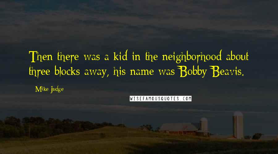 Mike Judge Quotes: Then there was a kid in the neighborhood about three blocks away, his name was Bobby Beavis.