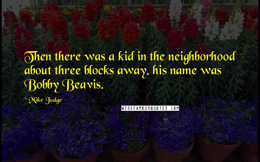 Mike Judge Quotes: Then there was a kid in the neighborhood about three blocks away, his name was Bobby Beavis.