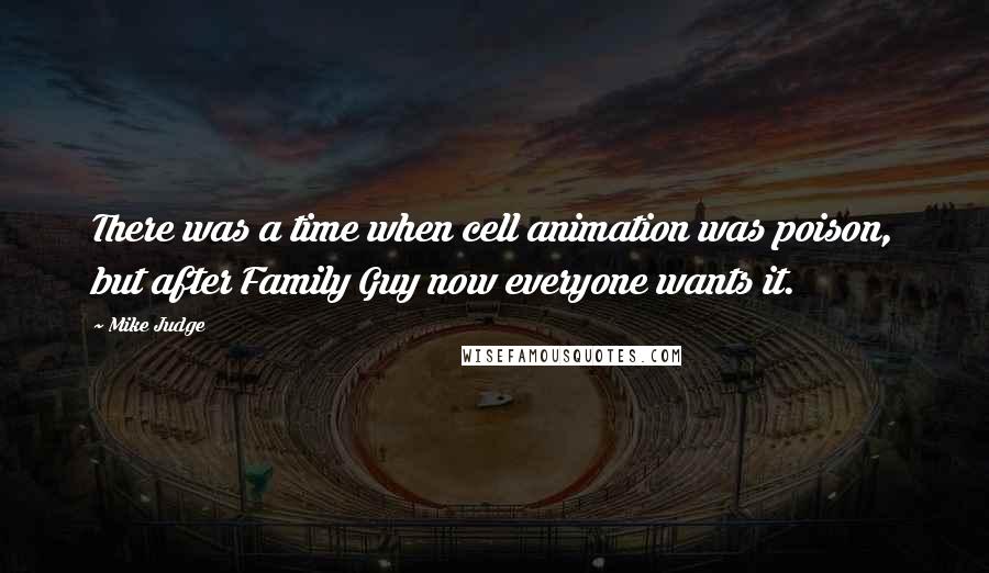 Mike Judge Quotes: There was a time when cell animation was poison, but after Family Guy now everyone wants it.