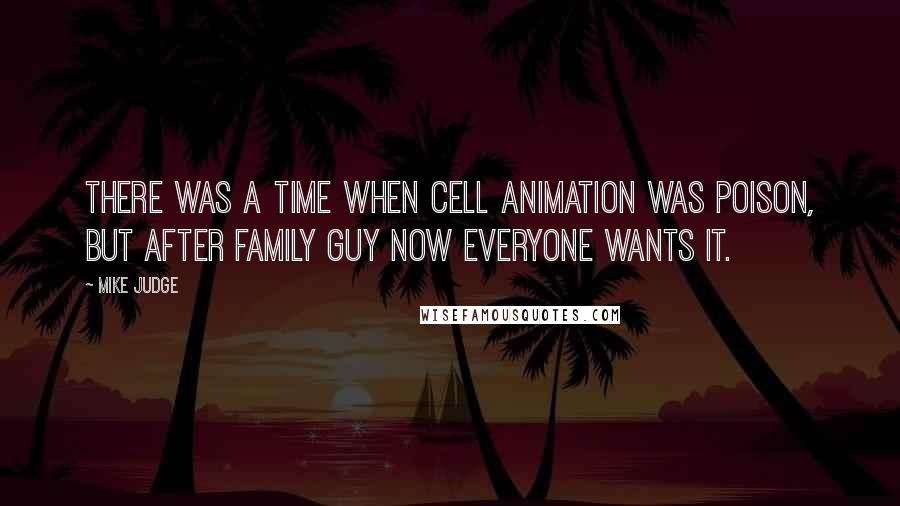 Mike Judge Quotes: There was a time when cell animation was poison, but after Family Guy now everyone wants it.