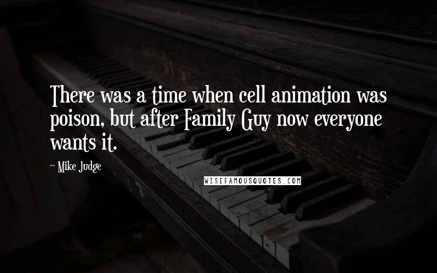 Mike Judge Quotes: There was a time when cell animation was poison, but after Family Guy now everyone wants it.