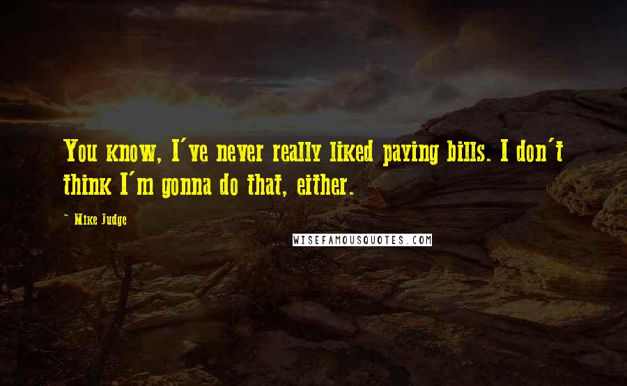 Mike Judge Quotes: You know, I've never really liked paying bills. I don't think I'm gonna do that, either.