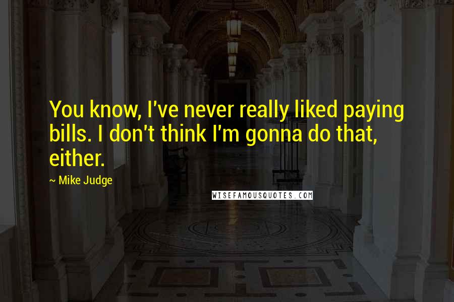 Mike Judge Quotes: You know, I've never really liked paying bills. I don't think I'm gonna do that, either.