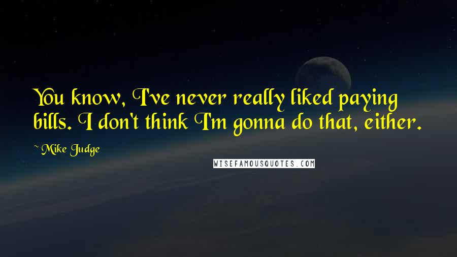 Mike Judge Quotes: You know, I've never really liked paying bills. I don't think I'm gonna do that, either.