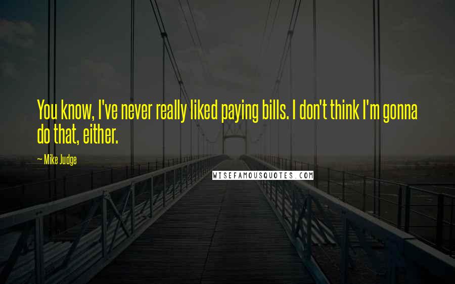 Mike Judge Quotes: You know, I've never really liked paying bills. I don't think I'm gonna do that, either.