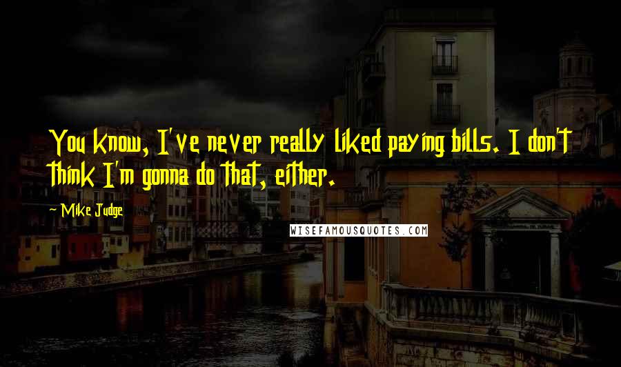 Mike Judge Quotes: You know, I've never really liked paying bills. I don't think I'm gonna do that, either.