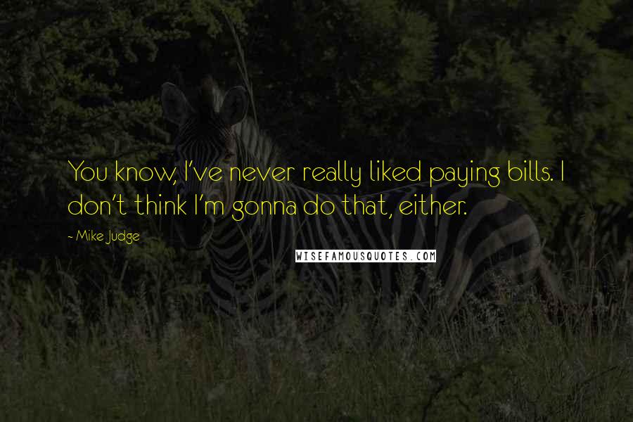 Mike Judge Quotes: You know, I've never really liked paying bills. I don't think I'm gonna do that, either.