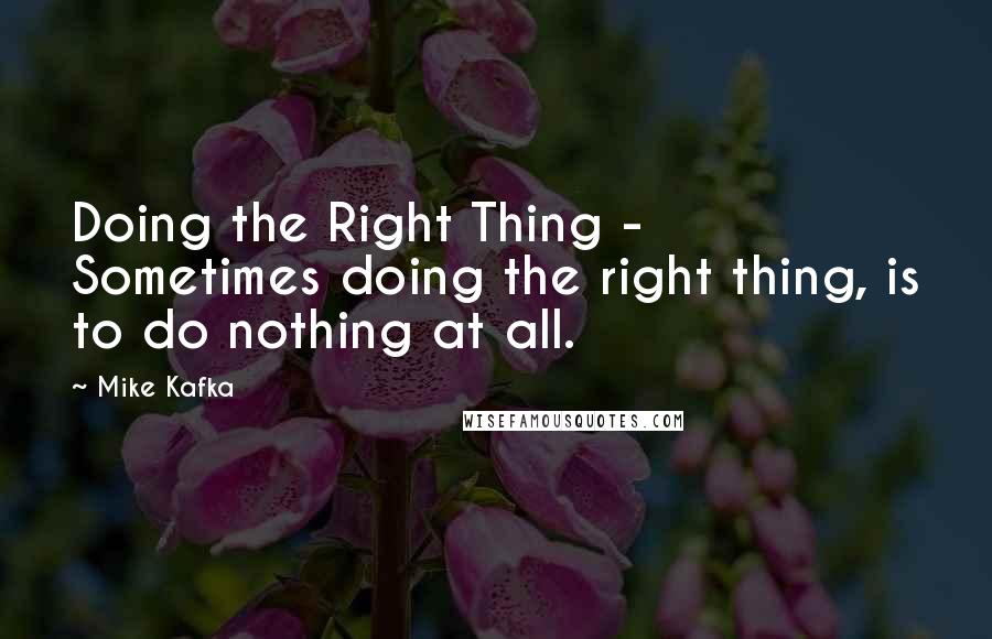 Mike Kafka Quotes: Doing the Right Thing - Sometimes doing the right thing, is to do nothing at all.