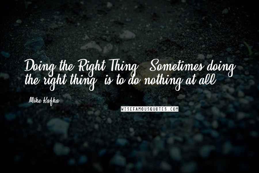 Mike Kafka Quotes: Doing the Right Thing - Sometimes doing the right thing, is to do nothing at all.