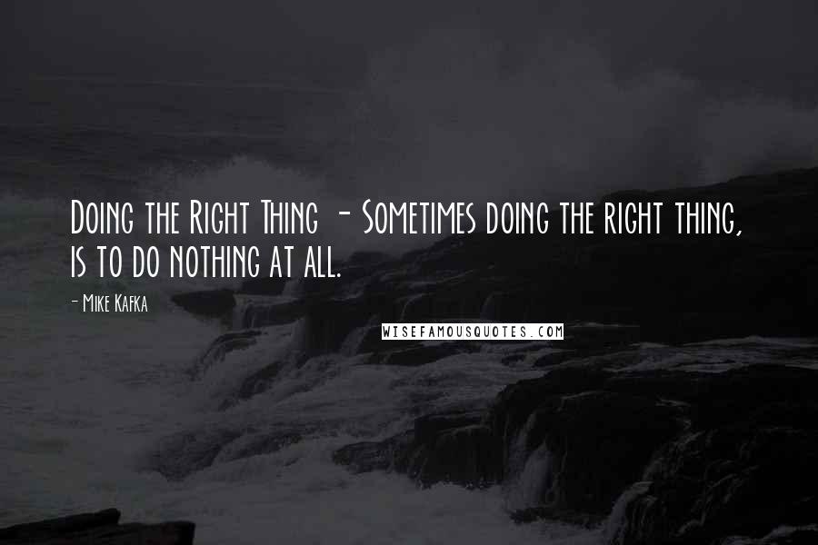 Mike Kafka Quotes: Doing the Right Thing - Sometimes doing the right thing, is to do nothing at all.