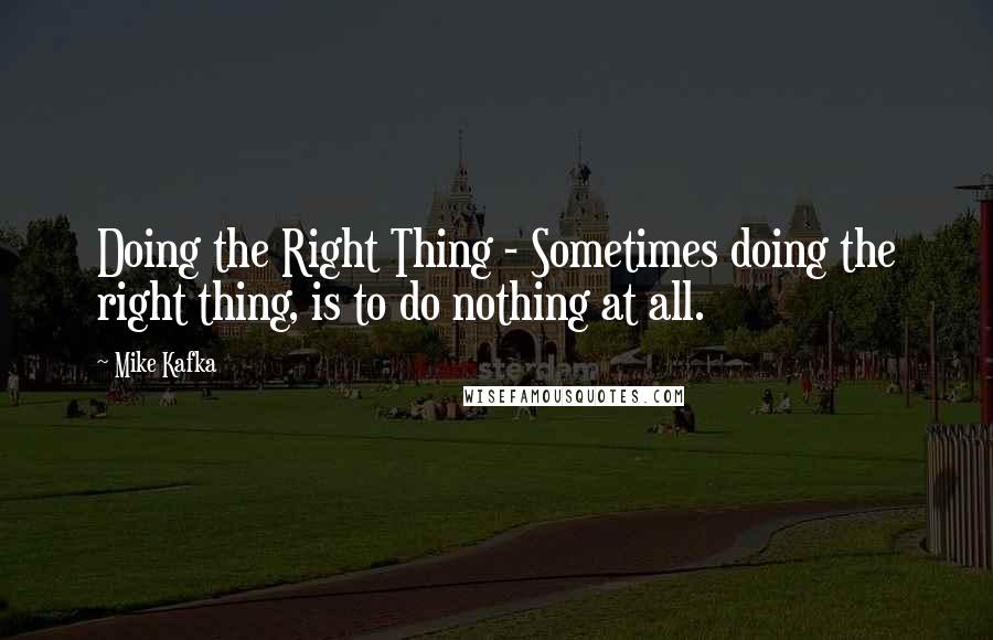 Mike Kafka Quotes: Doing the Right Thing - Sometimes doing the right thing, is to do nothing at all.