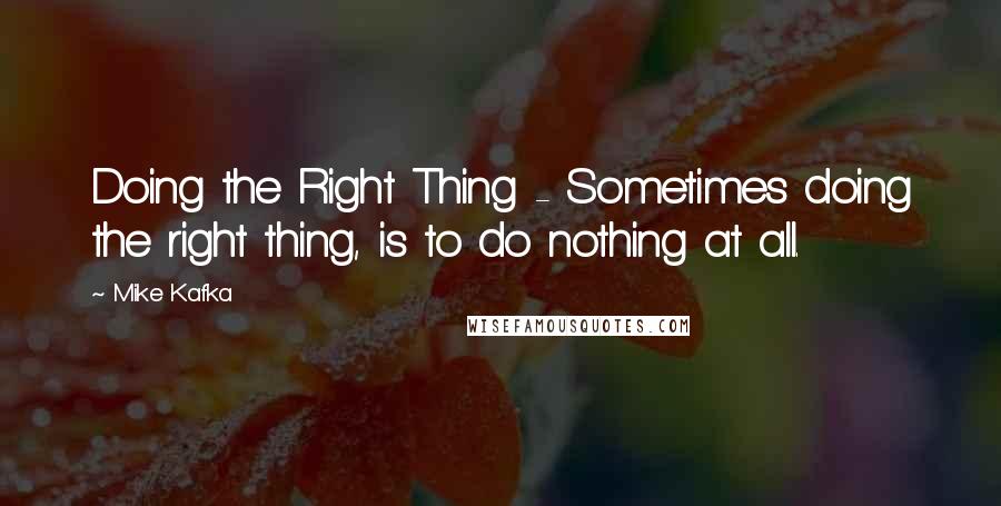 Mike Kafka Quotes: Doing the Right Thing - Sometimes doing the right thing, is to do nothing at all.