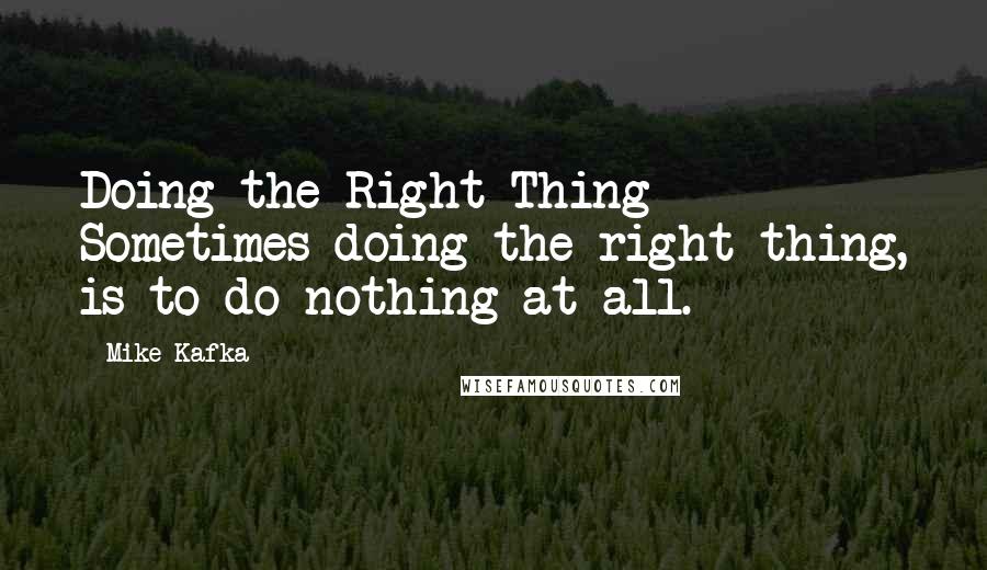 Mike Kafka Quotes: Doing the Right Thing - Sometimes doing the right thing, is to do nothing at all.