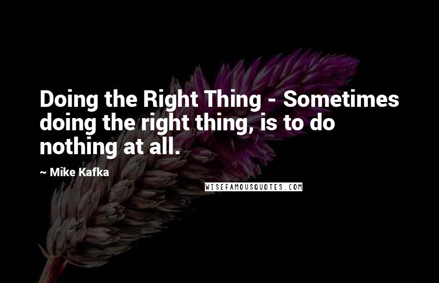 Mike Kafka Quotes: Doing the Right Thing - Sometimes doing the right thing, is to do nothing at all.