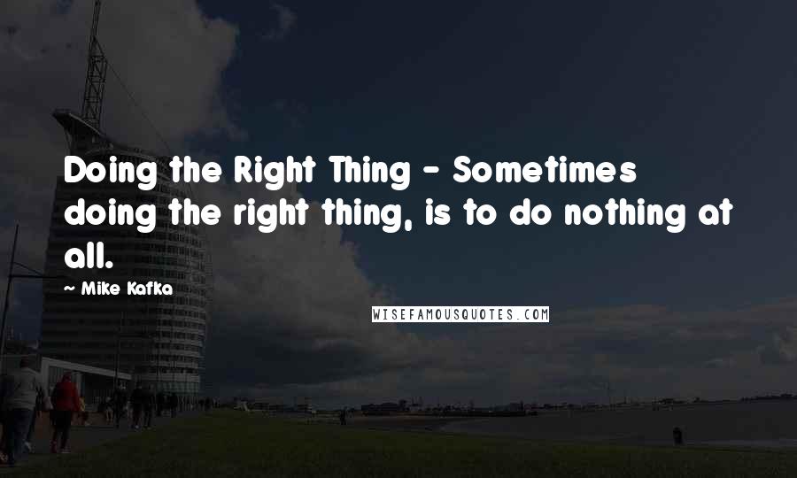 Mike Kafka Quotes: Doing the Right Thing - Sometimes doing the right thing, is to do nothing at all.