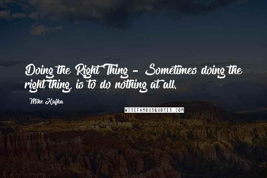 Mike Kafka Quotes: Doing the Right Thing - Sometimes doing the right thing, is to do nothing at all.