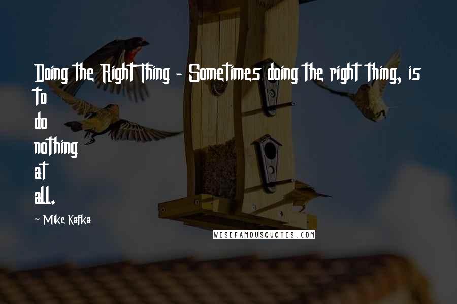 Mike Kafka Quotes: Doing the Right Thing - Sometimes doing the right thing, is to do nothing at all.