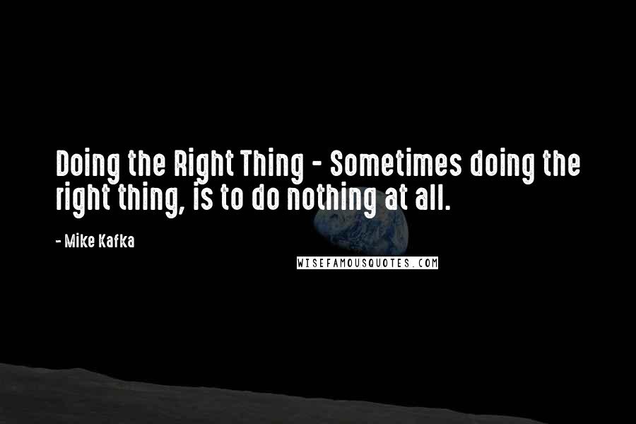 Mike Kafka Quotes: Doing the Right Thing - Sometimes doing the right thing, is to do nothing at all.