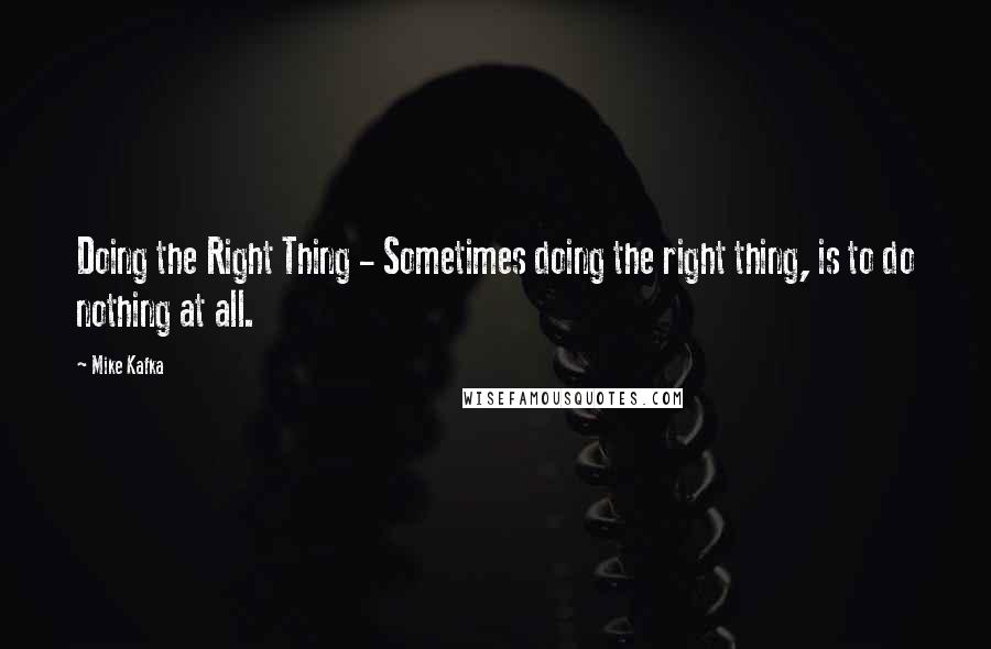 Mike Kafka Quotes: Doing the Right Thing - Sometimes doing the right thing, is to do nothing at all.