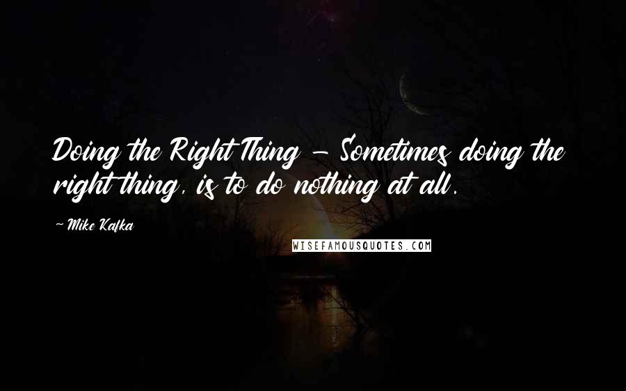 Mike Kafka Quotes: Doing the Right Thing - Sometimes doing the right thing, is to do nothing at all.