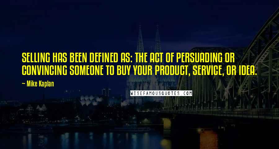 Mike Kaplan Quotes: SELLING HAS BEEN DEFINED AS: THE ACT OF PERSUADING OR CONVINCING SOMEONE TO BUY YOUR PRODUCT, SERVICE, OR IDEA.