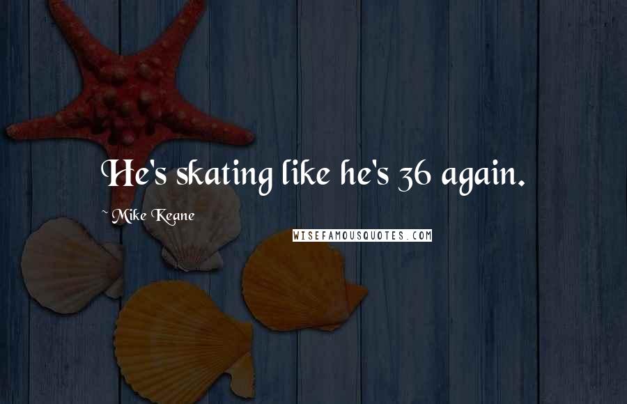 Mike Keane Quotes: He's skating like he's 36 again.