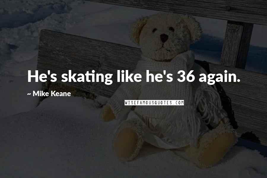 Mike Keane Quotes: He's skating like he's 36 again.