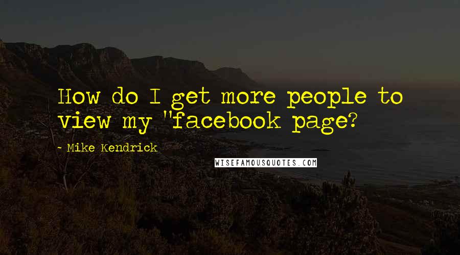 Mike Kendrick Quotes: How do I get more people to view my "facebook page?