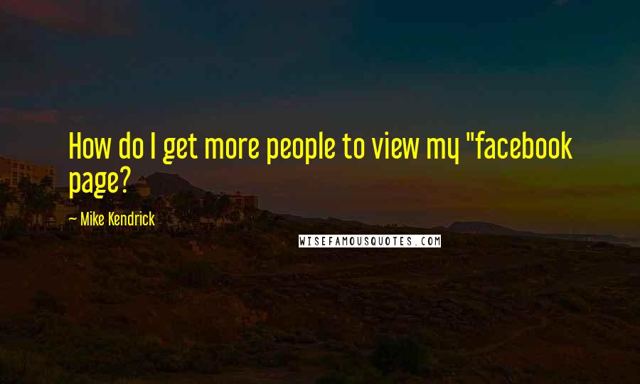 Mike Kendrick Quotes: How do I get more people to view my "facebook page?