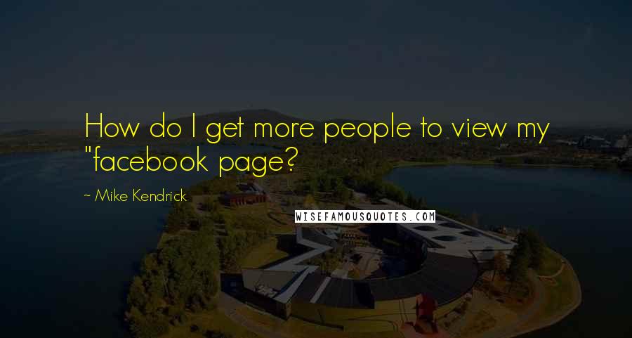 Mike Kendrick Quotes: How do I get more people to view my "facebook page?