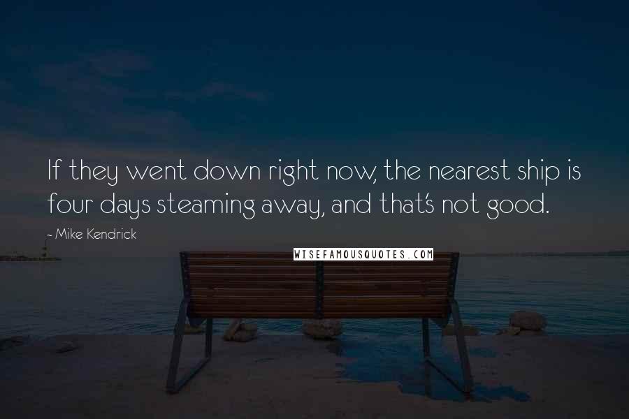 Mike Kendrick Quotes: If they went down right now, the nearest ship is four days steaming away, and that's not good.