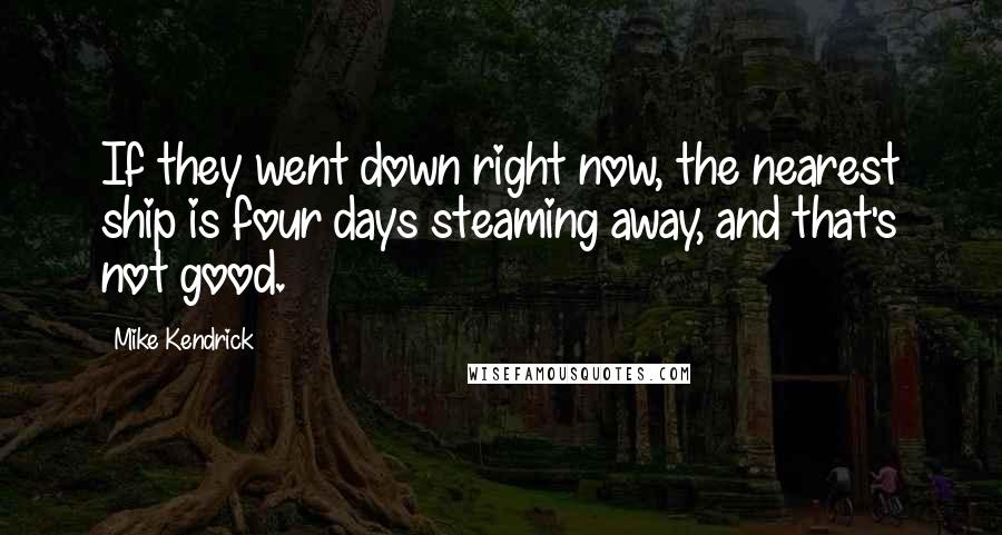 Mike Kendrick Quotes: If they went down right now, the nearest ship is four days steaming away, and that's not good.