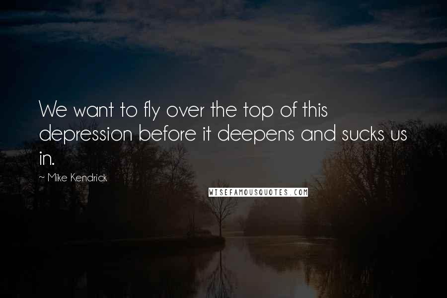 Mike Kendrick Quotes: We want to fly over the top of this depression before it deepens and sucks us in.