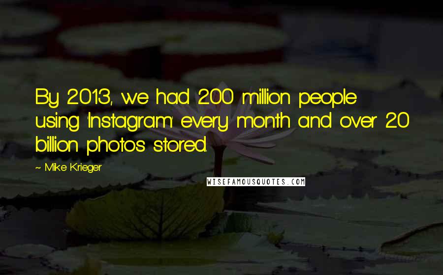 Mike Krieger Quotes: By 2013, we had 200 million people using 'Instagram' every month and over 20 billion photos stored.