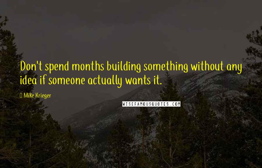Mike Krieger Quotes: Don't spend months building something without any idea if someone actually wants it.