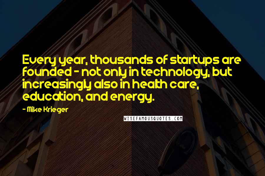 Mike Krieger Quotes: Every year, thousands of startups are founded - not only in technology, but increasingly also in health care, education, and energy.