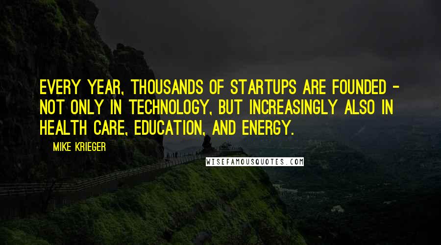 Mike Krieger Quotes: Every year, thousands of startups are founded - not only in technology, but increasingly also in health care, education, and energy.